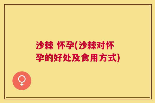 沙棘 怀孕(沙棘对怀孕的好处及食用方式)