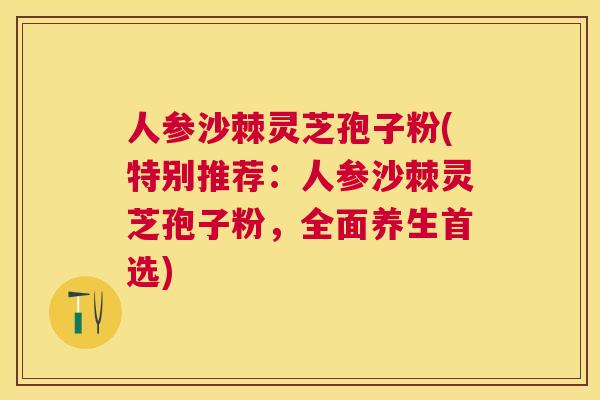 人参沙棘灵芝孢子粉(特别推荐：人参沙棘灵芝孢子粉，全面养生首选)