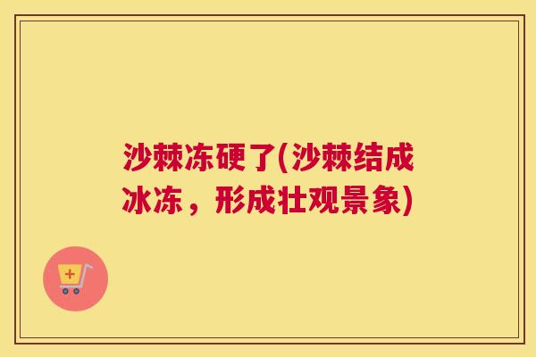 沙棘冻硬了(沙棘结成冰冻，形成壮观景象)