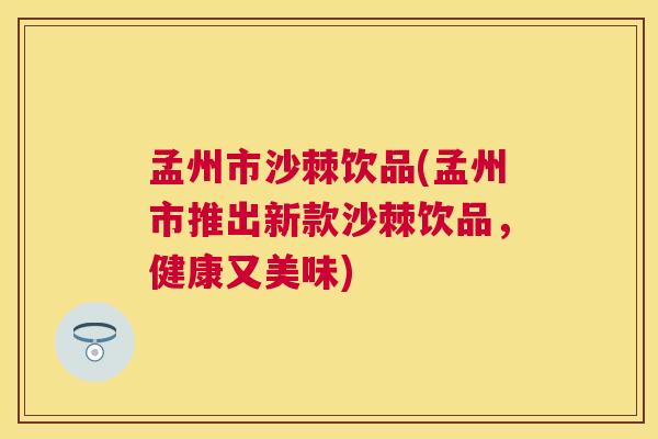 孟州市沙棘饮品(孟州市推出新款沙棘饮品,健康又美味)