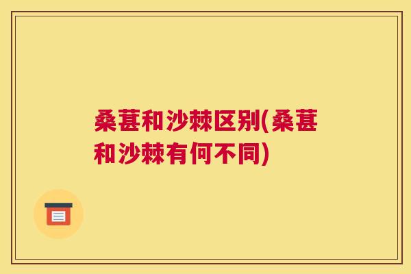 桑葚和沙棘区别(桑葚和沙棘有何不同) 桑葚和沙棘区别(桑葚和沙棘有何不同)
