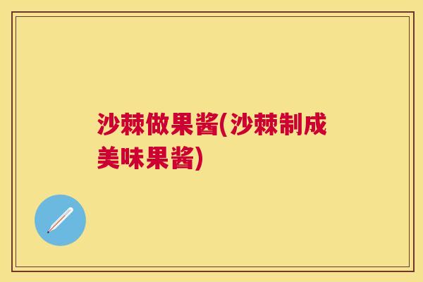 沙棘做果酱(沙棘制成美味果酱)