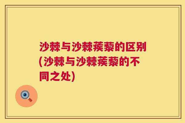 沙棘与沙棘蒺藜的区别(沙棘与沙棘蒺藜的不同之处)