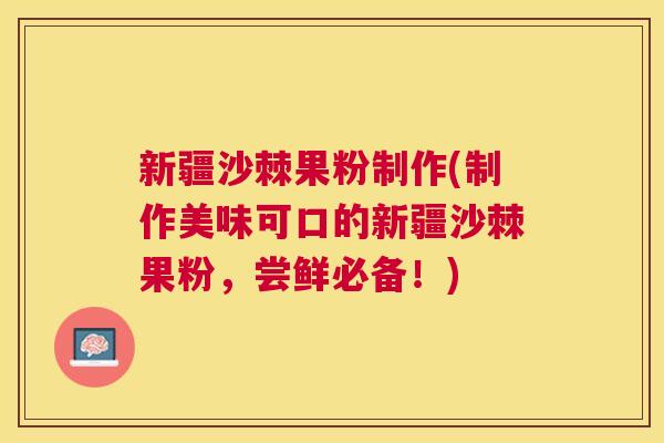 新疆沙棘果粉制作(制作美味可口的新疆沙棘果粉，尝鲜必备！)