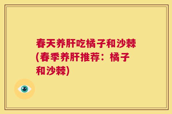 春天养肝吃橘子和沙棘(春季养肝推荐:橘子和沙棘)