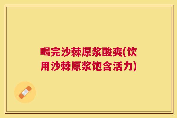 喝完沙棘原浆酸爽(饮用沙棘原浆饱含活力)