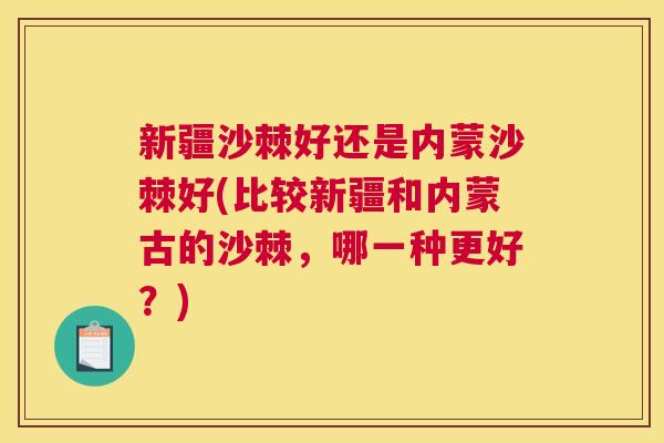 新疆沙棘好还是内蒙沙棘好(比较新疆和内蒙古的沙棘,哪一种更好?)