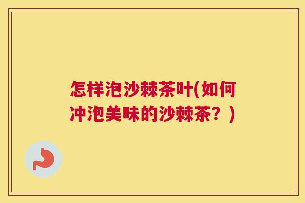 怎样泡沙棘茶叶(如何冲泡美味的沙棘茶?)
