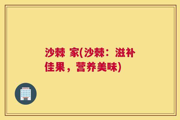 沙棘 家(沙棘：滋补佳果，营养美味)