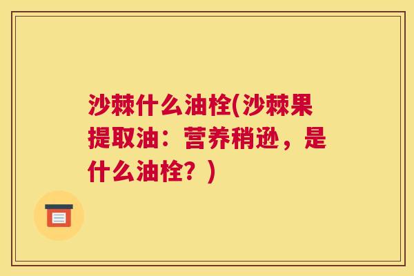 沙棘什么油栓(沙棘果提取油：营养稍逊，是什么油栓？)