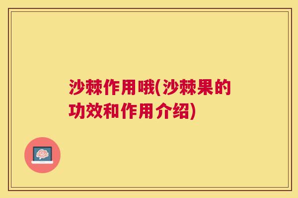 沙棘作用哦(沙棘果的功效和作用介绍)
