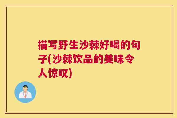描写野生沙棘好喝的句子(沙棘饮品的美味令人惊叹)