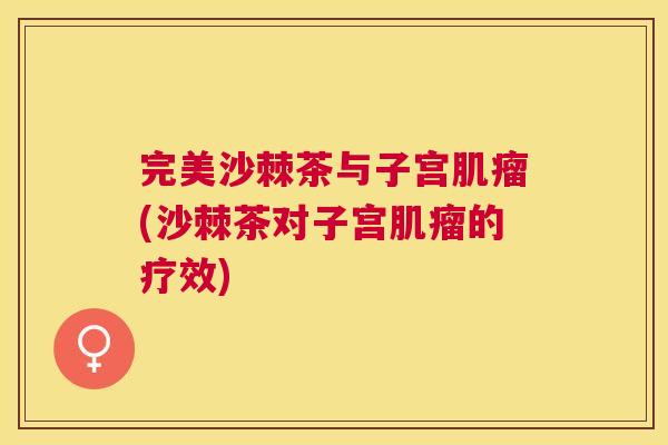 完美沙棘茶与子宫肌瘤(沙棘茶对子宫肌瘤的疗效)