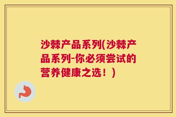 沙棘产品系列(沙棘产品系列-你必须尝试的营养健康之选！)