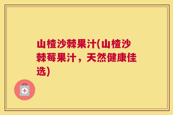 山楂沙棘果汁(山楂沙棘莓果汁,天然健康佳选)