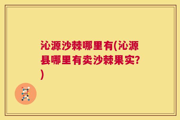 沁源沙棘哪里有(沁源县哪里有卖沙棘果实？)