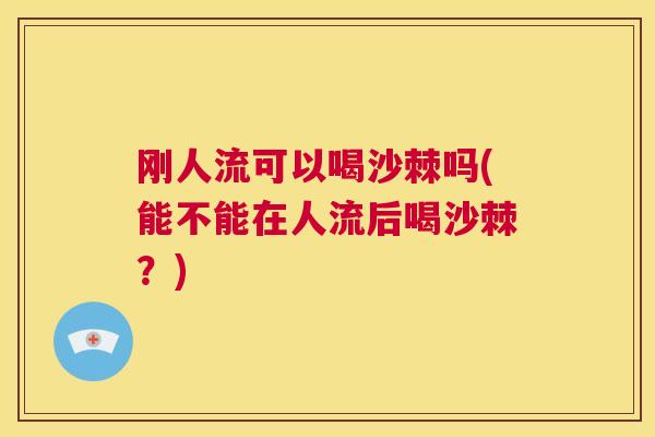 刚人流可以喝沙棘吗(能不能在人流后喝沙棘？)