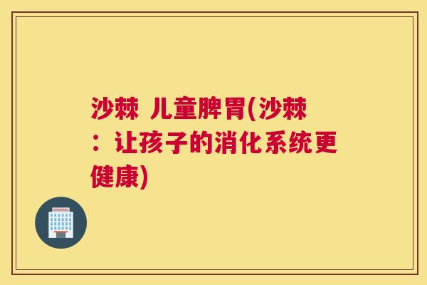 沙棘 儿童脾胃(沙棘：让孩子的消化系统更健康)