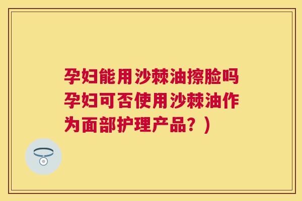 孕妇能用沙棘油擦脸吗孕妇可否使用沙棘油作为面部护理产品?)