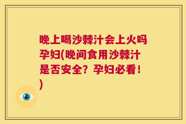 晚上喝沙棘汁会上火吗孕妇(晚间食用沙棘汁是否安全？孕妇必看！)