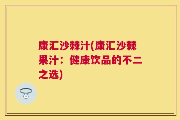 康汇沙棘汁(康汇沙棘果汁：健康饮品的不二之选)
