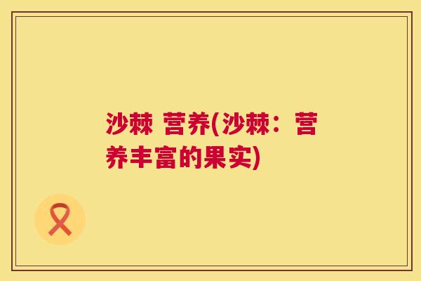 沙棘 营养(沙棘：营养丰富的果实)
