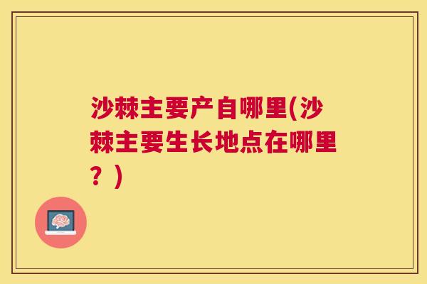 沙棘主要产自哪里(沙棘主要生长地点在哪里？)