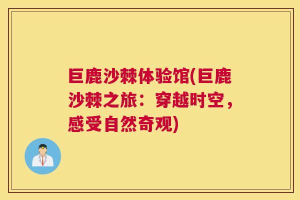巨鹿沙棘体验馆(巨鹿沙棘之旅：穿越时空，感受自然奇观)
