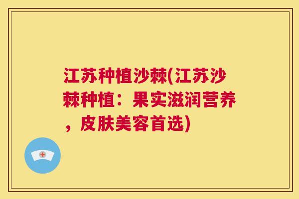 江苏种植沙棘(江苏沙棘种植：果实滋润营养，皮肤美容首选)