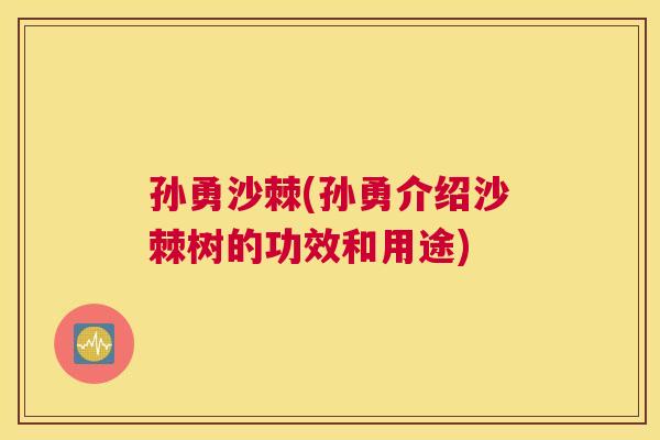 孙勇沙棘(孙勇介绍沙棘树的功效和用途)