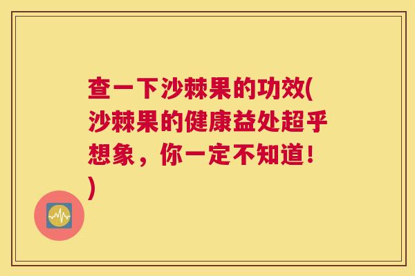 查一下沙棘果的功效(沙棘果的健康益处超乎想象,你一定不知道!)