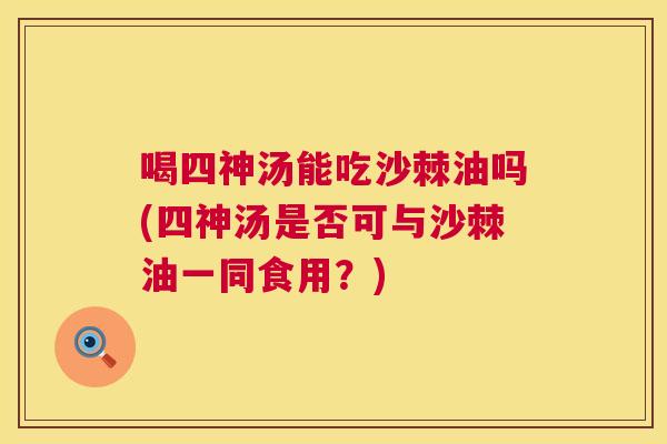 喝四神汤能吃沙棘油吗(四神汤是否可与沙棘油一同食用？)