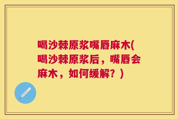 喝沙棘原浆嘴唇麻木(喝沙棘原浆后，嘴唇会麻木，如何缓解？)