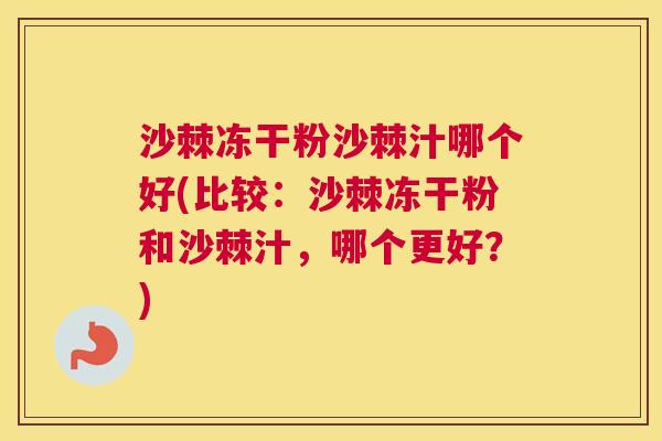 沙棘冻干粉沙棘汁哪个好(比较：沙棘冻干粉和沙棘汁，哪个更好？)