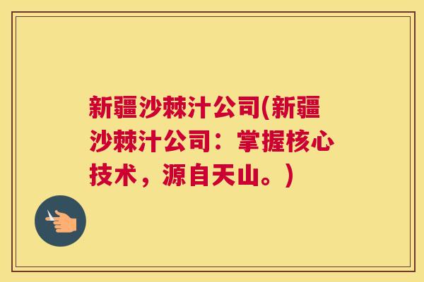 新疆沙棘汁公司(新疆沙棘汁公司:掌握核心技术,源自天山。)