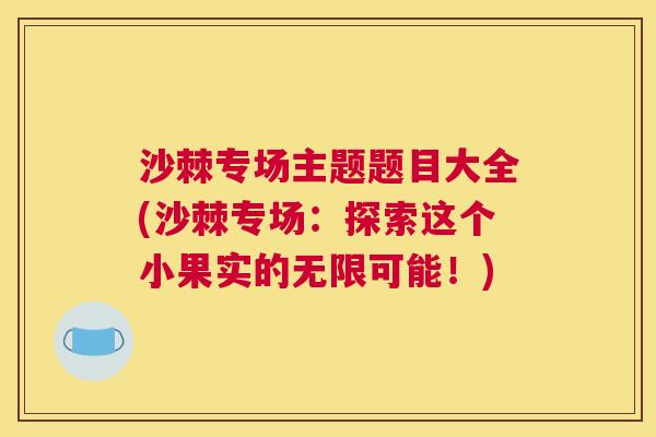 沙棘专场主题题目大全(沙棘专场：探索这个小果实的无限可能！)