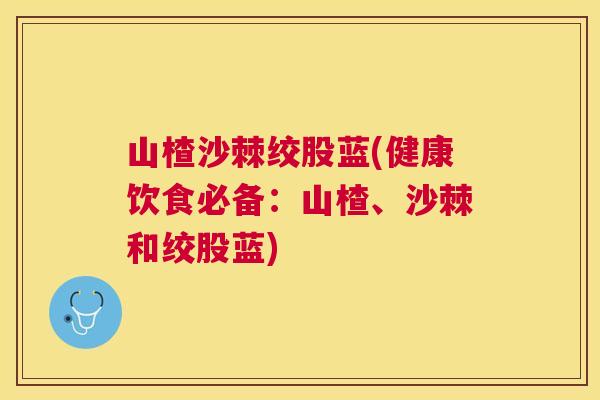 山楂沙棘绞股蓝(健康饮食必备:山楂、沙棘和绞股蓝)