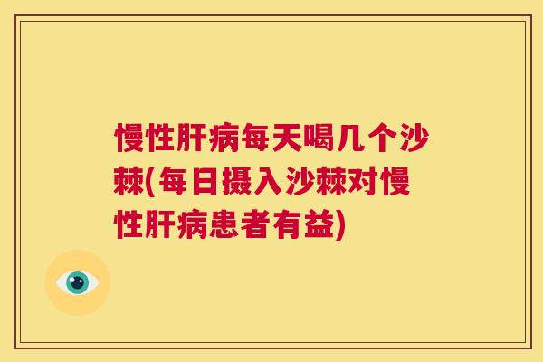 慢性肝病每天喝几个沙棘(每日摄入沙棘对慢性肝病患者有益)