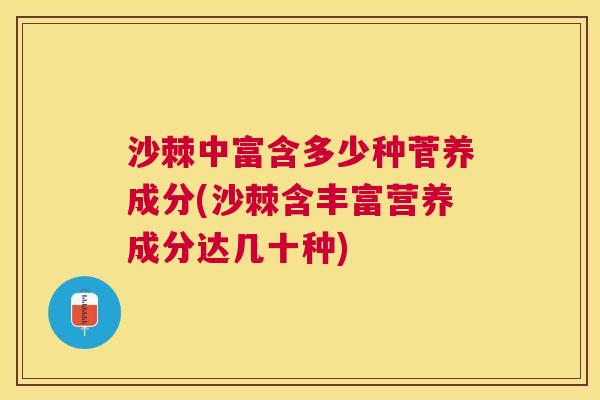 沙棘中富含多少种菅养成分(沙棘含丰富营养成分达几十种)