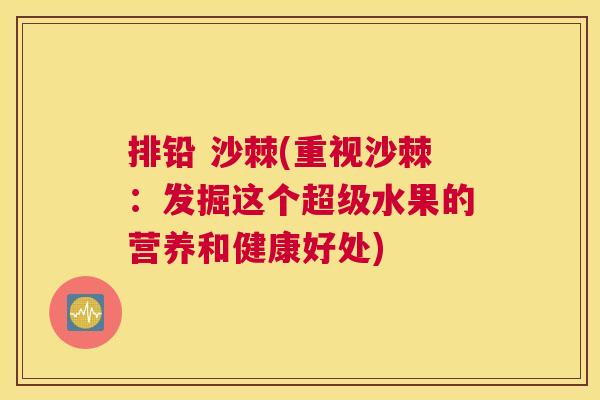 排铅 沙棘(重视沙棘:发掘这个超级水果的营养和健康好处)