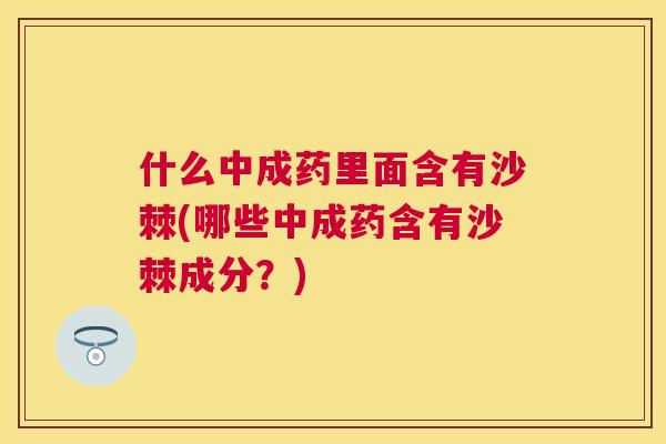 什么中成药里面含有沙棘(哪些中成药含有沙棘成分?) 什么中成药里面含有沙棘(哪些中成药含有沙棘成分?)