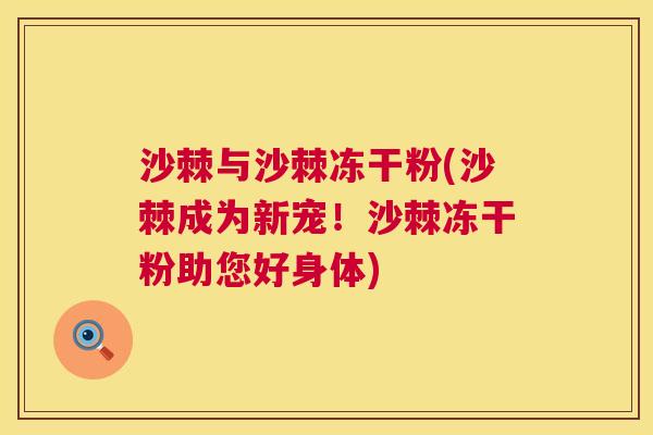 沙棘与沙棘冻干粉(沙棘成为新宠!沙棘冻干粉助您好身体)