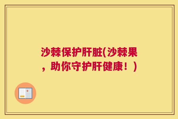 沙棘保护肝脏(沙棘果，助你守护肝健康！)