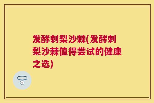 发酵刺梨沙棘(发酵刺梨沙棘值得尝试的健康之选)