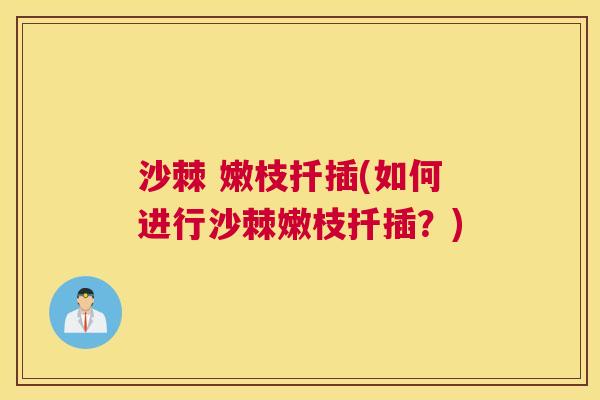 沙棘 嫩枝扦插(如何进行沙棘嫩枝扦插?)