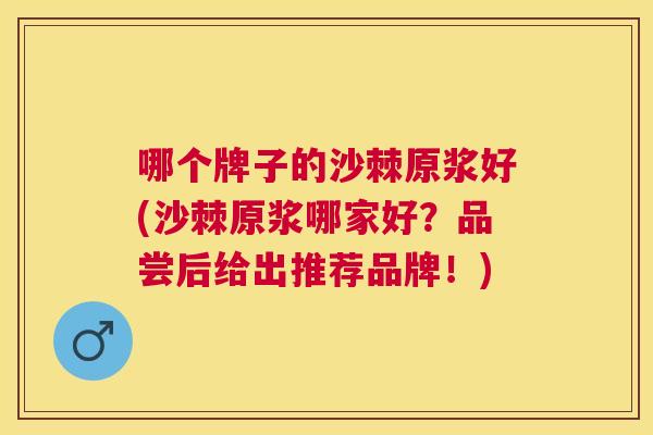 哪个牌子的沙棘原浆好(沙棘原浆哪家好？品尝后给出推荐品牌！)