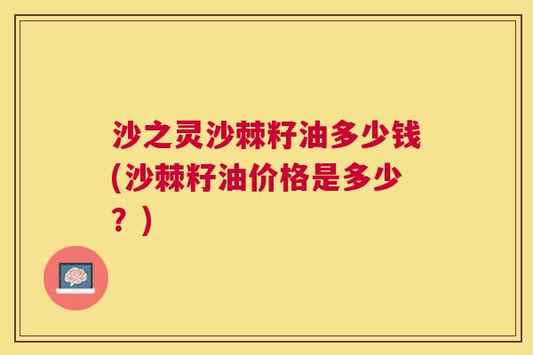 沙之灵沙棘籽油多少钱(沙棘籽油价格是多少?)