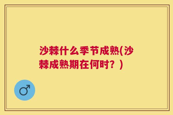沙棘什么季节成熟(沙棘成熟期在何时？)