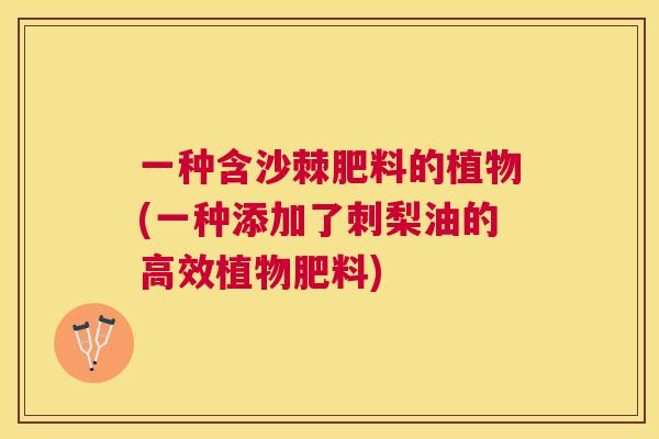 一种含沙棘肥料的植物(一种添加了刺梨油的高效植物肥料)