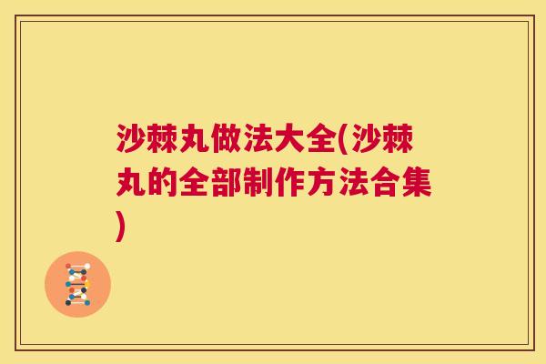 沙棘丸做法大全(沙棘丸的全部制作方法合集)